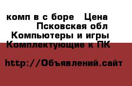 комп в с боре › Цена ­ 8 500 - Псковская обл. Компьютеры и игры » Комплектующие к ПК   